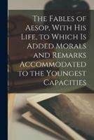 The Fables of Aesop, With His Life, to Which Is Added Morals and Remarks Accommodated to the Youngest Capacities