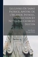 Les Livres De Saint Patrice, Apôtre De l'Irlande. Introd., Traduction Et Notes Par Georges Dottin