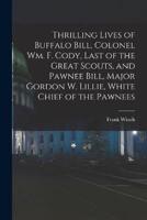 Thrilling Lives of Buffalo Bill, Colonel Wm. F. Cody, Last of the Great Scouts, and Pawnee Bill, Major Gordon W. Lillie, White Chief of the Pawnees