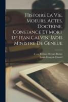 Histoire La Vie, Moeurs, Actes, Doctrine, Constance Et Mort De Iean Calvin, Iadis Ministre De Geneue