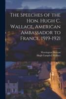 The Speeches of the Hon. Hugh C. Wallace, American Ambassador to France, 1919-1921