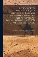 L'introduction Topographique À L'histoire De Bagdadh dAbôu Bakr Ahamad Ibn Tabit Al-Khatib Al-Bagdadi (392-463 H. 1002-1071 J.-C.) Par Georges Salmon