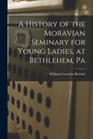 A History of the Moravian Seminary for Young Ladies, at Bethlehem, Pa