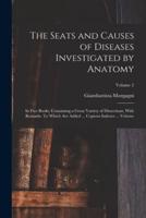 The Seats and Causes of Diseases Investigated by Anatomy; in Five Books, Containing a Great Variety of Dissections, With Remarks. To Which Are Added ... Copious Indexes ... Volume; Volume 2