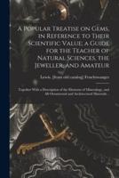 A Popular Treatise on Gems, in Reference to Their Scientific Value; a Guide for the Teacher of Natural Sciences, the Jeweller, and Amateur