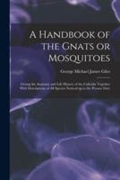 A Handbook of the Gnats or Mosquitoes; Giving the Anatomy and Life History of the Culicidæ Together With Descriptions of All Species Noticed Up to the Present Date