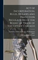 Act of Incorporation, Rules, By-Laws and Inspection Regulations of the Board of Trade of the City of Chicago