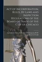 Act of Incorporation, Rules, By-Laws and Inspection Regulations of the Board of Trade of the City of Chicago