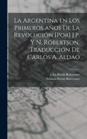 La Argentina En Los Primeros Años De La Revolución [Por] J.P. Y N. Robertson. Traducción De Carlos A. Aldao