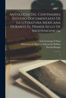 Antologia Del Centenario; Estudio Documentado De La Literatura Mexicana Durante El Primer Siglo De Independencia;