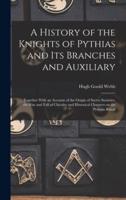 A History of the Knights of Pythias and its Branches and Auxiliary; Together With an Account of the Origin of Secret Societies, the Rise and Fall of Chivalry and Historical Chapters on the Pythian Ritual
