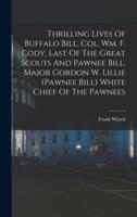 Thrilling Lives Of Buffalo Bill, Col. Wm. F. Cody, Last Of The Great Scouts And Pawnee Bill, Major Gordon W. Lillie (Pawnee Bill) White Chief Of The Pawnees
