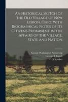 An Historical Sketch of the Old Village of New Lisbon, Ohio. With Biographical Notes of Its Citizens Prominent in the Affairs of the Village, State and Nation