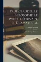 Paul Claudel, Le Philosophe, Le Poete, L'écrivain, Le Dramaturge; Suivi De Propos Critiques
