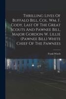 Thrilling Lives Of Buffalo Bill, Col. Wm. F. Cody, Last Of The Great Scouts And Pawnee Bill, Major Gordon W. Lillie (Pawnee Bill) White Chief Of The Pawnees