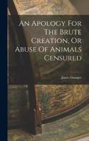 An Apology For The Brute Creation, Or Abuse Of Animals Censured