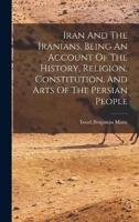 Iran And The Iranians, Being An Account Of The History, Religion, Constitution, And Arts Of The Persian People