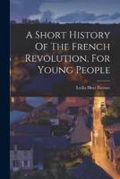 A Short History Of The French Revolution, For Young People