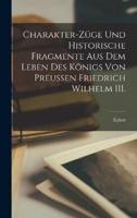 Charakter-Züge Und Historische Fragmente Aus Dem Leben Des Königs Von Preussen Friedrich Wilhelm III.