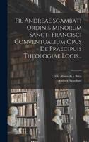 Fr. Andreae Sgambati Ordinis Minorum Sancti Francisci Conventualium Opus De Praecipuis Theologiae Locis...