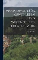 Anregungen Für Kunst, Leben Und Wissenschaft. Sechster Band.