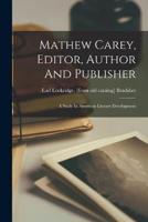 Mathew Carey, Editor, Author And Publisher; A Study In American Literary Development