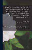 A Dictionary Of Chemistry And Mineralogy, With An Account Of The Processes Employed In Many Of The Most Important Chemical Manufactures