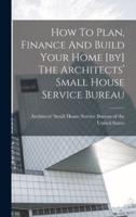 How To Plan, Finance And Build Your Home [By] The Architects' Small House Service Bureau