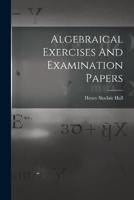 Algebraical Exercises And Examination Papers