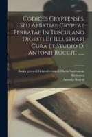 Codices Cryptenses, Seu Abbatiae Cryptae Ferratae In Tusculano Digesti Et Illustrati Cura Et Studio D. Antonii Rocchi ......