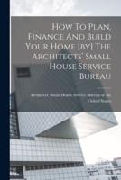 How To Plan, Finance And Build Your Home [By] The Architects' Small House Service Bureau