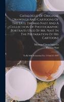 Catalogue Of Original Drawings And Cartoons Of The Late Thomas Nast And A Collection Of Photographic Portraits Used By Mr. Nast In The Preparation Of His Cartoons
