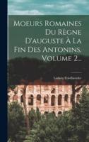 Moeurs Romaines Du Règne D'auguste À La Fin Des Antonins, Volume 2...