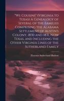 "We Cousins" (Virginia to Texas) A Genealogy of Several of the Families Comprising the Alabama Settlement of Austin's Colony, 1830 and 1831, Now Texas, and Including the Other Virginia Lines of the Sutherland Family