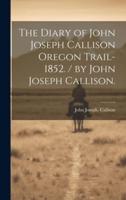 The Diary of John Joseph Callison Oregon Trail-1852. / By John Joseph Callison.