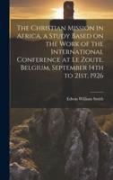 The Christian Mission in Africa, a Study Based on the Work of the International Conference at Le Zoute, Belgium, September 14th to 21St, 1926