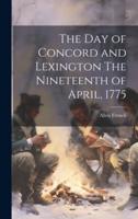 The Day of Concord and Lexington The Nineteenth of April, 1775