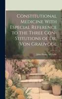 Constitutional Medicine With Especial Reference to the Three Con-Stitutions of Dr. Von Grauvogl