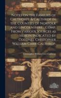 Notes on the Families of Calthorpe & Calthrop in the Counties of Norfolk and Lincolnshire... Comp. From Various Sources as Herein Indicated by Colonel Chistopher William Carr-Calthrop.