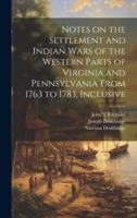 Notes on the Settlement and Indian Wars of the Western Parts of Virginia and Pennsylvania From 1763 to 1783, Inclusive