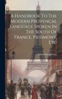 A Handbook To The Modern Provençal Language Spoken In The South Of France, Piedmont, Etc