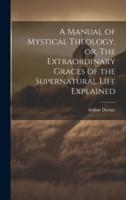 A Manual of Mystical Theology, or, The Extraordinary Graces of the Supernatural Life Explained