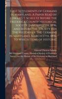 First Settlements of Germans in Maryland. A Paper Read by Edward T. Schultz Before the Frederick County Historical Society, January 17th, 1896, and Before the Society for the History of the Germans in Maryland, March 17th, 1896. To Which Items of Historic