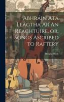 Abhráin Atá Leagtha Ar An Reachtúire, or, Songs Ascribed to Raftery