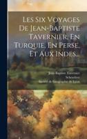 Les Six Voyages De Jean-Baptiste Tavernier, En Turquie, En Perse, Et Aux Indes...