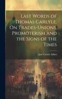 Last Words of Thomas Carlyle. On Trades-Unions, Promoterism and the Signs of the Times