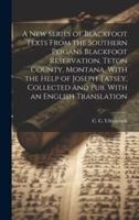 A New Series of Blackfoot Texts From the Southern Peigans Blackfoot Reservation, Teton County, Montana, With the Help of Joseph Tatsey, Collected and Pub. With an English Translation