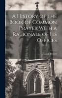 A History of the Book of Common Prayer With a Rationale of Its Offices