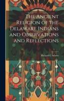 The Ancient Religion of the Delaware Indians and Observations and Reflections