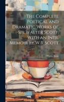 The Complete Poetical and Dramatic Works of Sir Walter Scott. With an Intr. Memoir by W.B. Scott